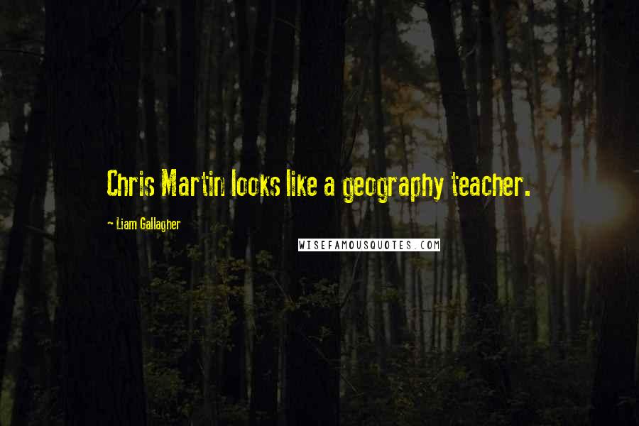 Liam Gallagher Quotes: Chris Martin looks like a geography teacher.