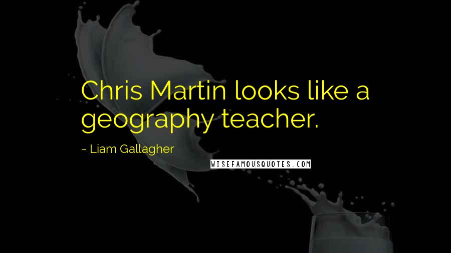 Liam Gallagher Quotes: Chris Martin looks like a geography teacher.