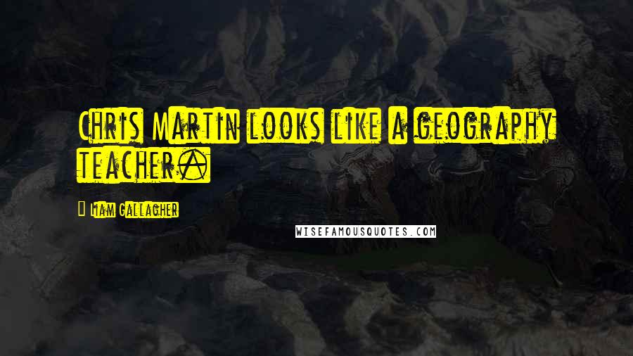 Liam Gallagher Quotes: Chris Martin looks like a geography teacher.