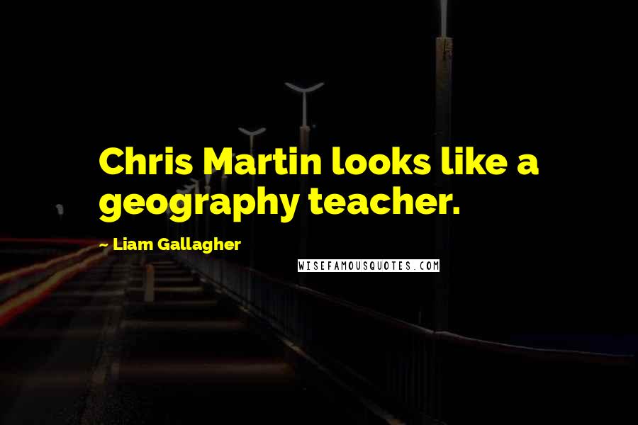Liam Gallagher Quotes: Chris Martin looks like a geography teacher.