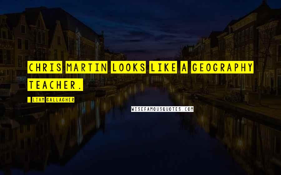 Liam Gallagher Quotes: Chris Martin looks like a geography teacher.