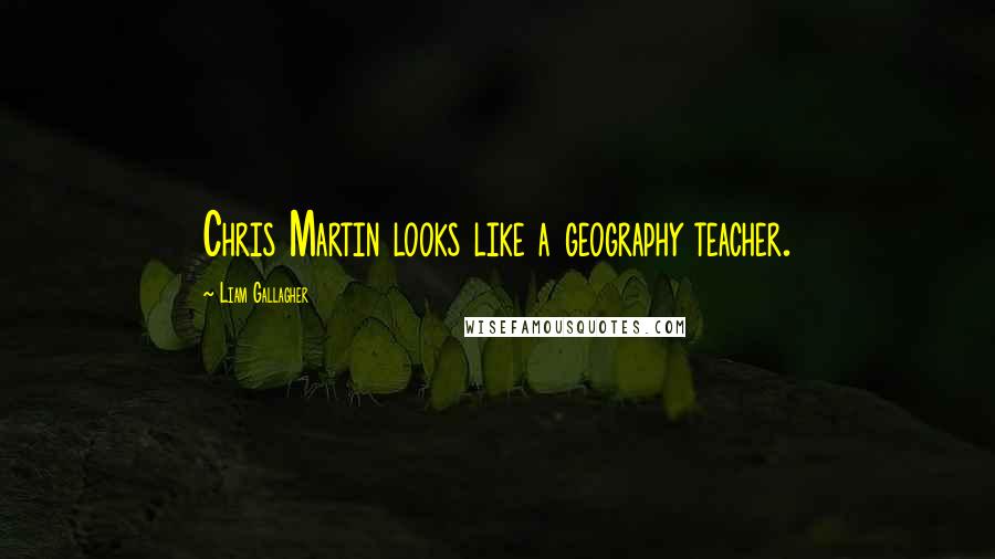 Liam Gallagher Quotes: Chris Martin looks like a geography teacher.