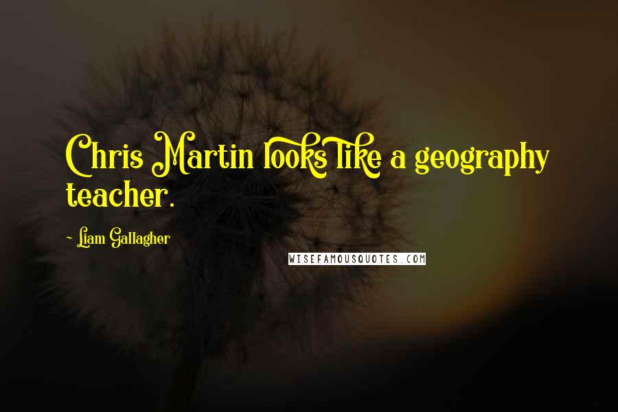 Liam Gallagher Quotes: Chris Martin looks like a geography teacher.