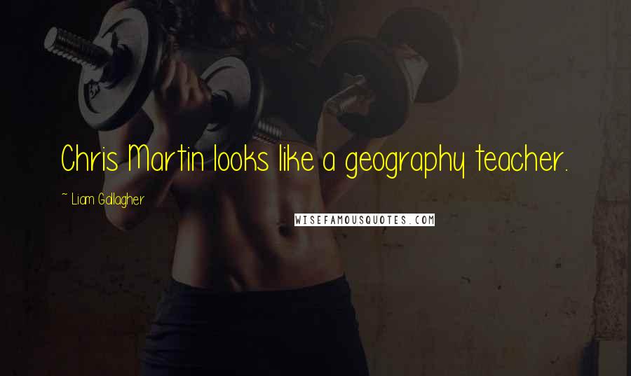 Liam Gallagher Quotes: Chris Martin looks like a geography teacher.