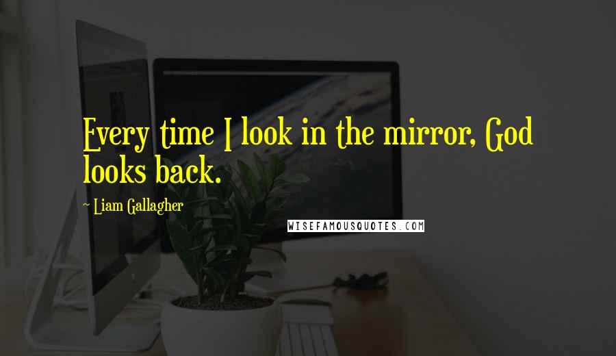 Liam Gallagher Quotes: Every time I look in the mirror, God looks back.