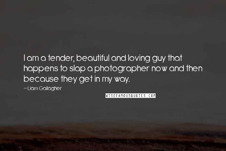 Liam Gallagher Quotes: I am a tender, beautiful and loving guy that happens to slap a photographer now and then because they get in my way.