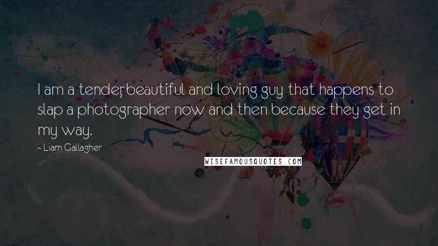 Liam Gallagher Quotes: I am a tender, beautiful and loving guy that happens to slap a photographer now and then because they get in my way.