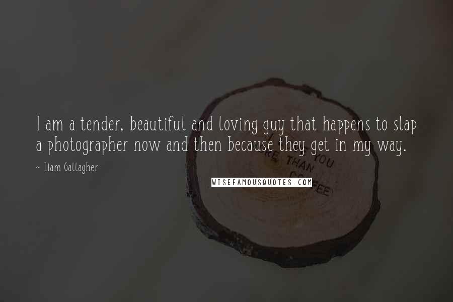 Liam Gallagher Quotes: I am a tender, beautiful and loving guy that happens to slap a photographer now and then because they get in my way.