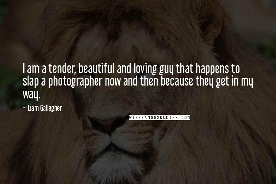 Liam Gallagher Quotes: I am a tender, beautiful and loving guy that happens to slap a photographer now and then because they get in my way.