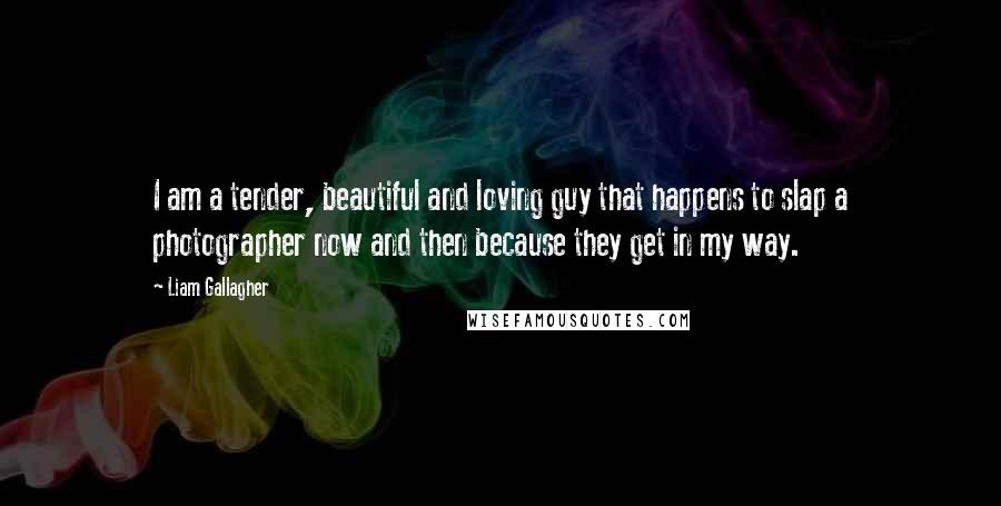 Liam Gallagher Quotes: I am a tender, beautiful and loving guy that happens to slap a photographer now and then because they get in my way.