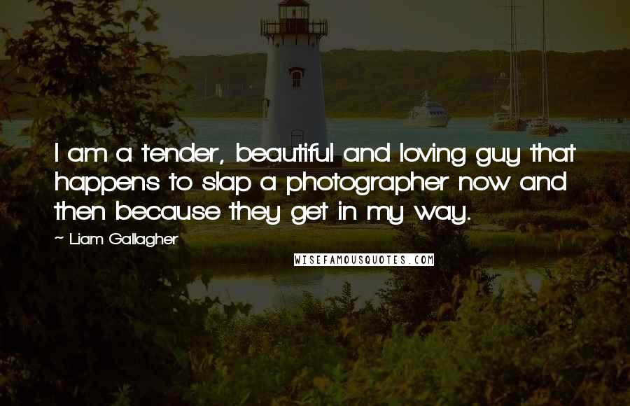 Liam Gallagher Quotes: I am a tender, beautiful and loving guy that happens to slap a photographer now and then because they get in my way.