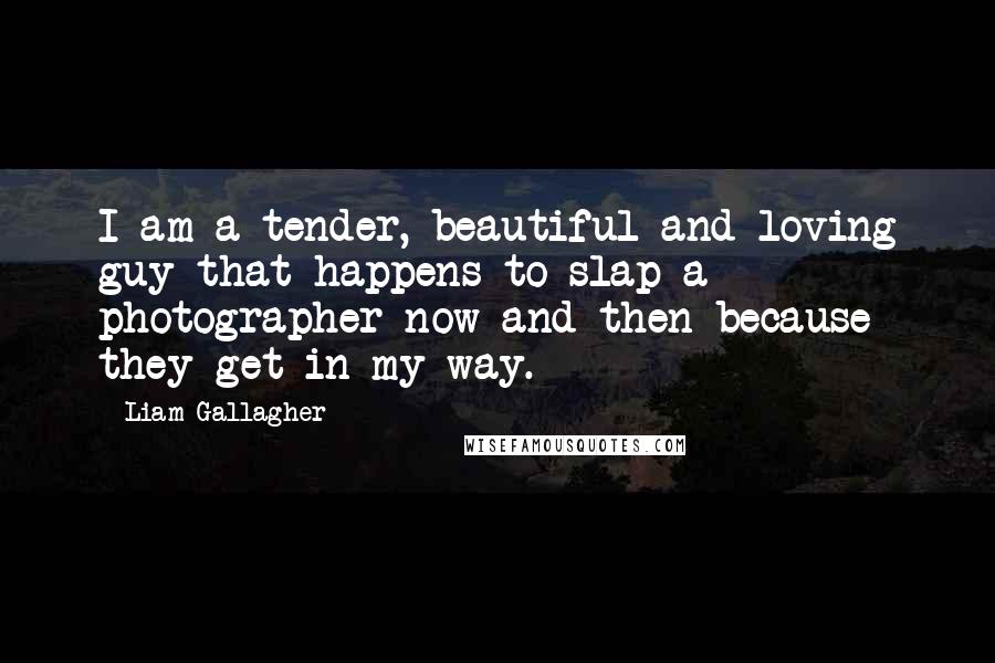 Liam Gallagher Quotes: I am a tender, beautiful and loving guy that happens to slap a photographer now and then because they get in my way.