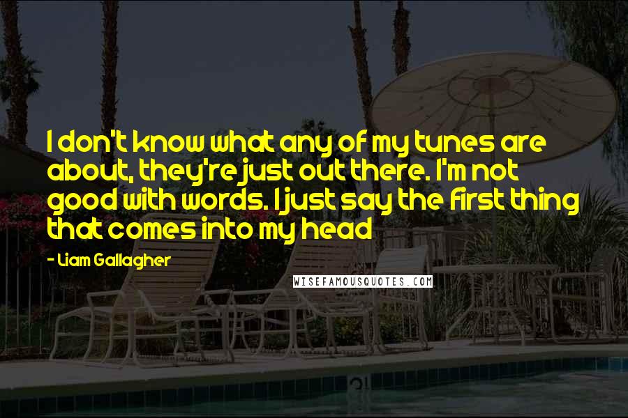 Liam Gallagher Quotes: I don't know what any of my tunes are about, they're just out there. I'm not good with words. I just say the first thing that comes into my head