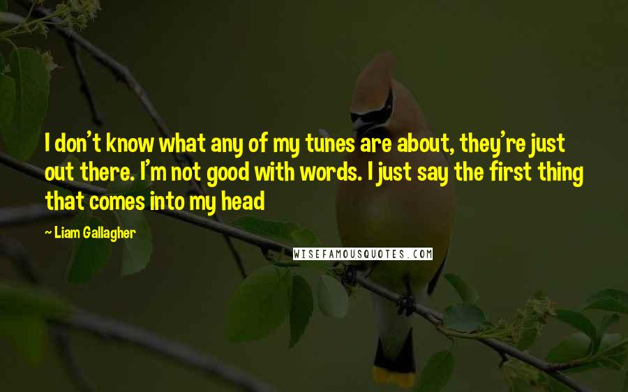 Liam Gallagher Quotes: I don't know what any of my tunes are about, they're just out there. I'm not good with words. I just say the first thing that comes into my head