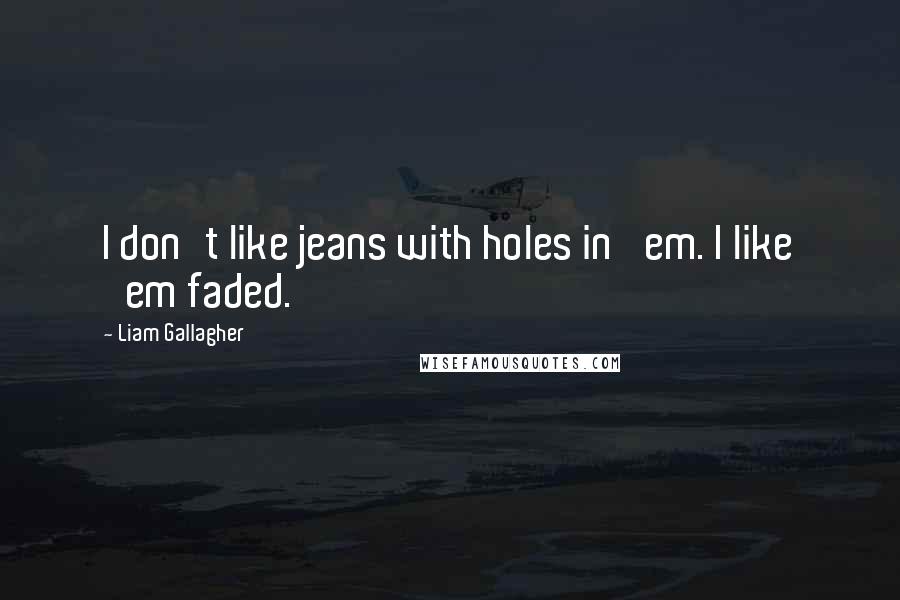 Liam Gallagher Quotes: I don't like jeans with holes in 'em. I like 'em faded.