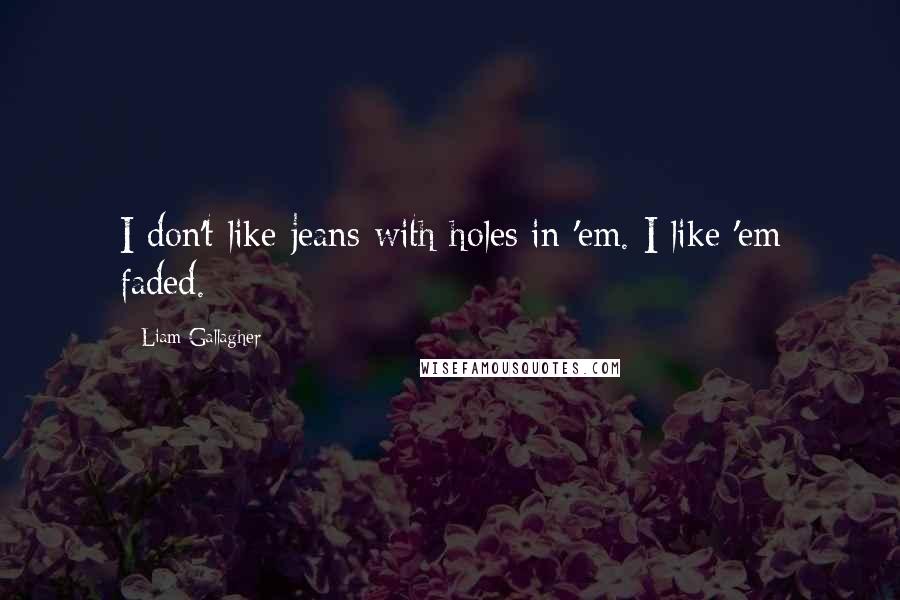 Liam Gallagher Quotes: I don't like jeans with holes in 'em. I like 'em faded.