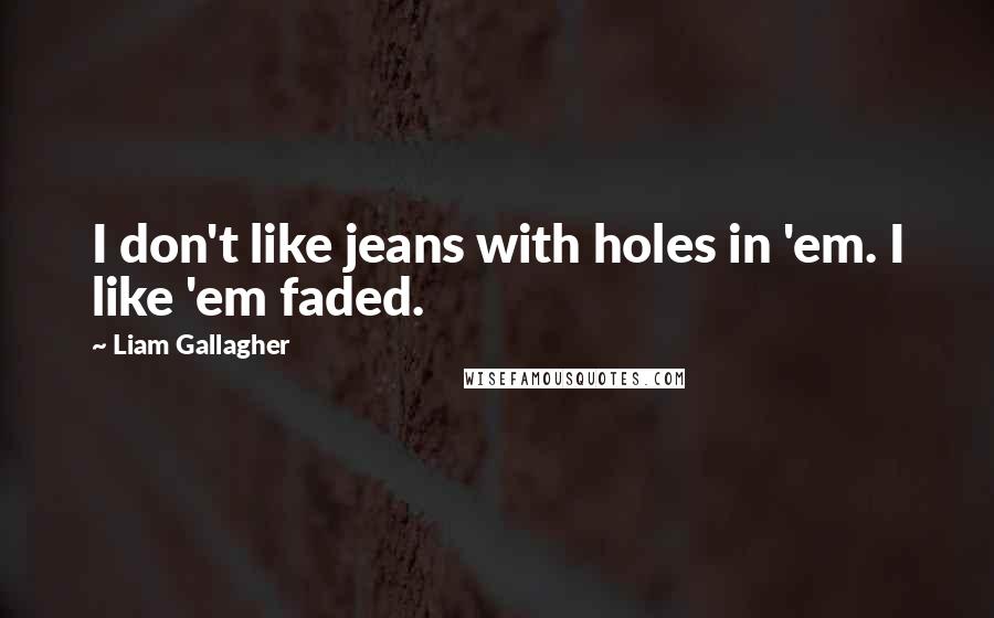 Liam Gallagher Quotes: I don't like jeans with holes in 'em. I like 'em faded.