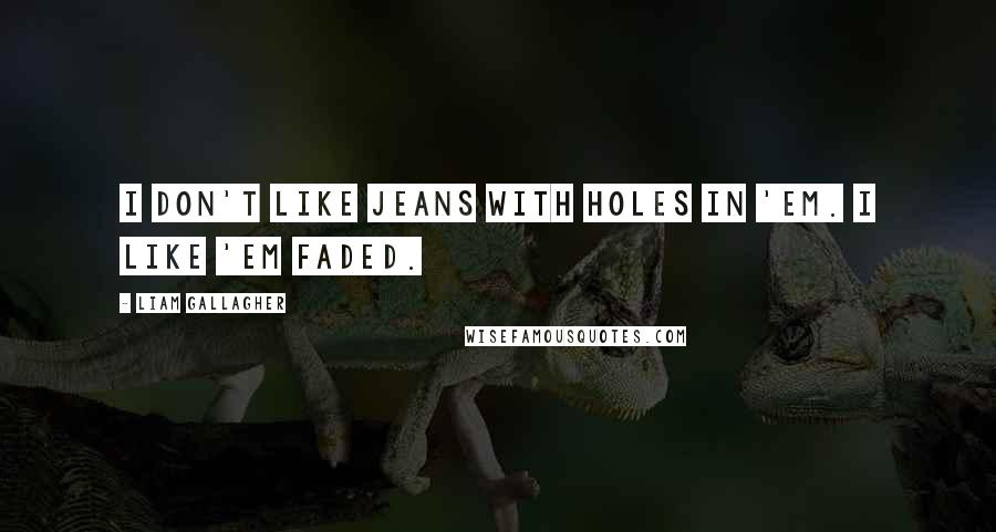 Liam Gallagher Quotes: I don't like jeans with holes in 'em. I like 'em faded.
