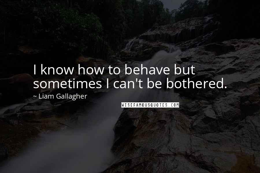 Liam Gallagher Quotes: I know how to behave but sometimes I can't be bothered.