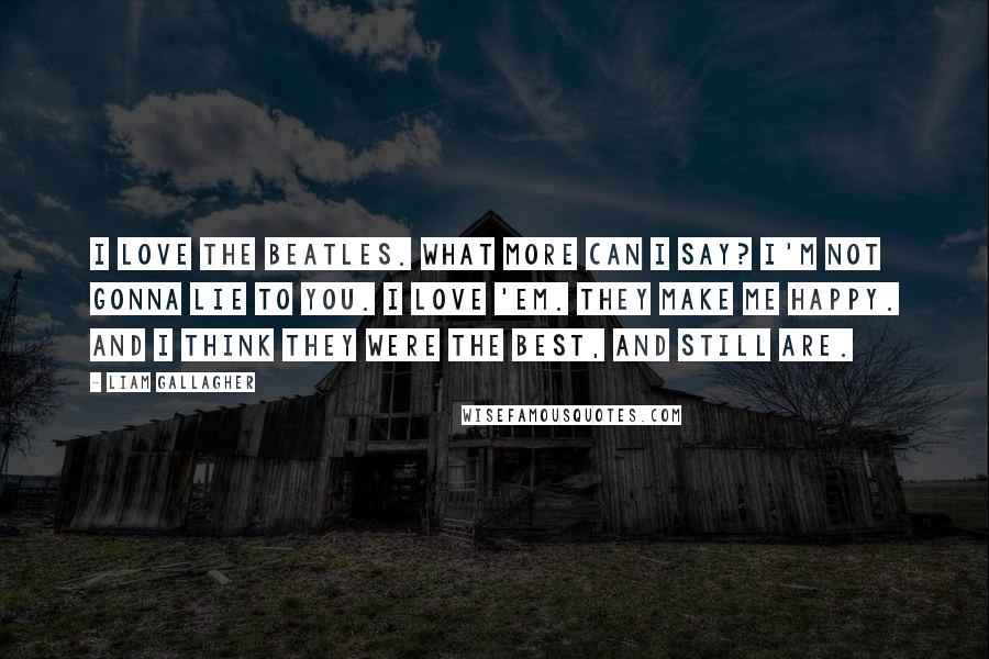 Liam Gallagher Quotes: I love the Beatles. What more can I say? I'm not gonna lie to you. I love 'em. They make me happy. And I think they were the best, and still are.