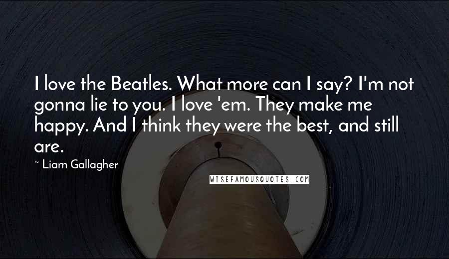 Liam Gallagher Quotes: I love the Beatles. What more can I say? I'm not gonna lie to you. I love 'em. They make me happy. And I think they were the best, and still are.