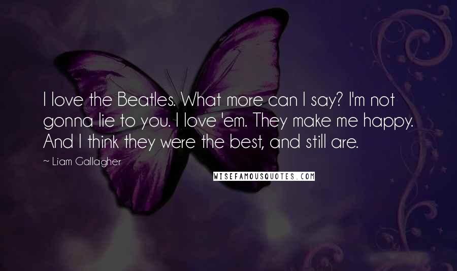 Liam Gallagher Quotes: I love the Beatles. What more can I say? I'm not gonna lie to you. I love 'em. They make me happy. And I think they were the best, and still are.