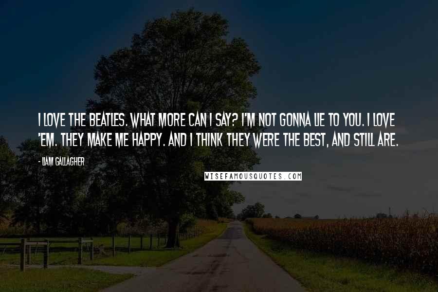 Liam Gallagher Quotes: I love the Beatles. What more can I say? I'm not gonna lie to you. I love 'em. They make me happy. And I think they were the best, and still are.