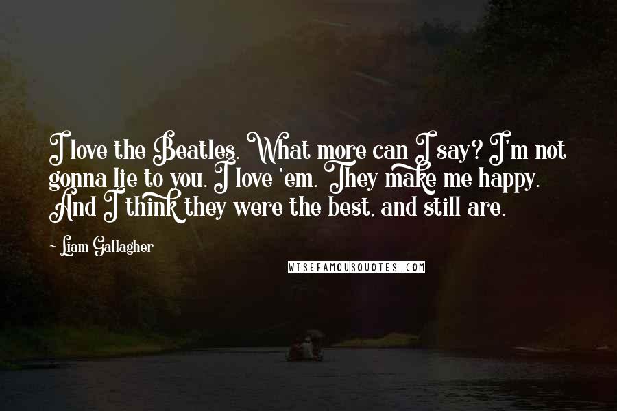 Liam Gallagher Quotes: I love the Beatles. What more can I say? I'm not gonna lie to you. I love 'em. They make me happy. And I think they were the best, and still are.