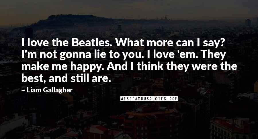 Liam Gallagher Quotes: I love the Beatles. What more can I say? I'm not gonna lie to you. I love 'em. They make me happy. And I think they were the best, and still are.