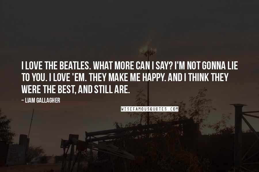 Liam Gallagher Quotes: I love the Beatles. What more can I say? I'm not gonna lie to you. I love 'em. They make me happy. And I think they were the best, and still are.