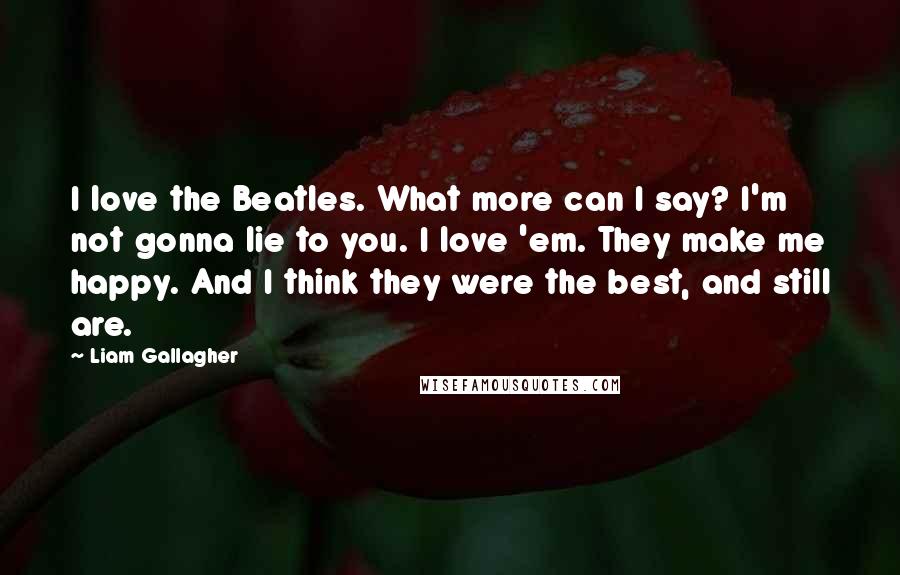 Liam Gallagher Quotes: I love the Beatles. What more can I say? I'm not gonna lie to you. I love 'em. They make me happy. And I think they were the best, and still are.