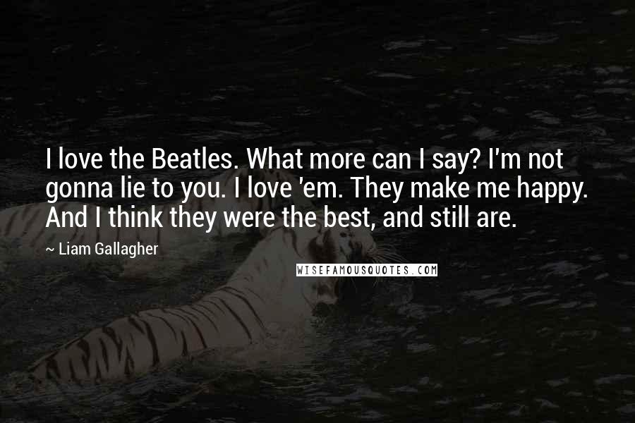 Liam Gallagher Quotes: I love the Beatles. What more can I say? I'm not gonna lie to you. I love 'em. They make me happy. And I think they were the best, and still are.