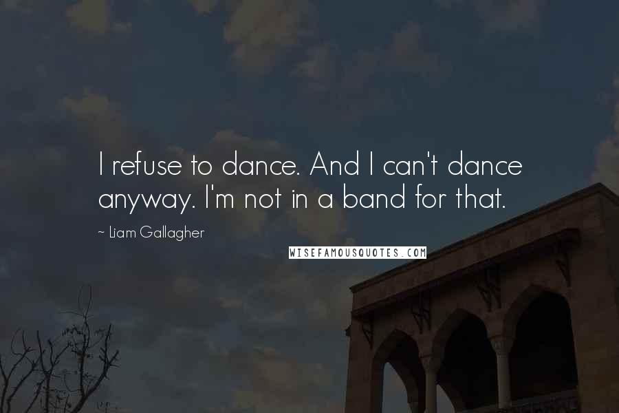 Liam Gallagher Quotes: I refuse to dance. And I can't dance anyway. I'm not in a band for that.