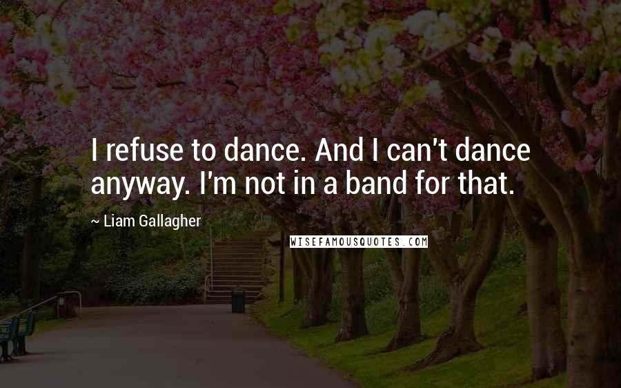 Liam Gallagher Quotes: I refuse to dance. And I can't dance anyway. I'm not in a band for that.