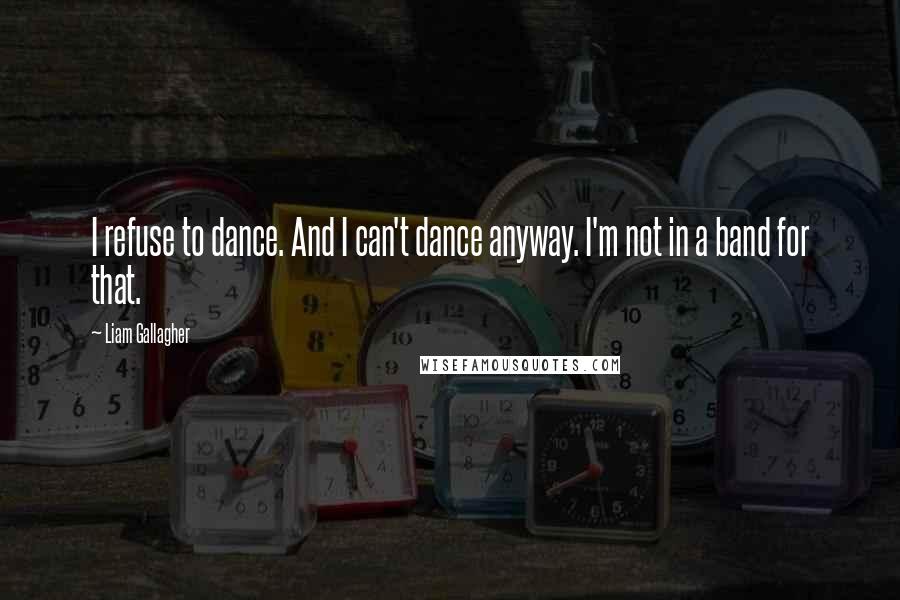 Liam Gallagher Quotes: I refuse to dance. And I can't dance anyway. I'm not in a band for that.