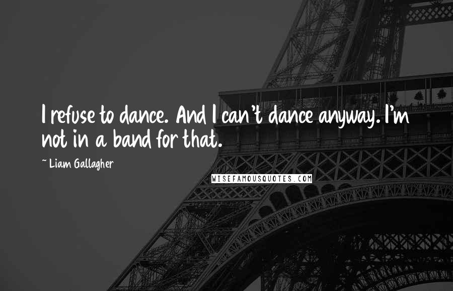 Liam Gallagher Quotes: I refuse to dance. And I can't dance anyway. I'm not in a band for that.