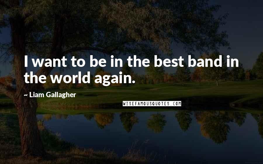 Liam Gallagher Quotes: I want to be in the best band in the world again.