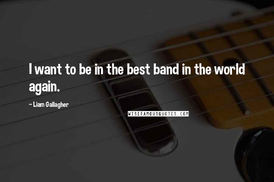 Liam Gallagher Quotes: I want to be in the best band in the world again.