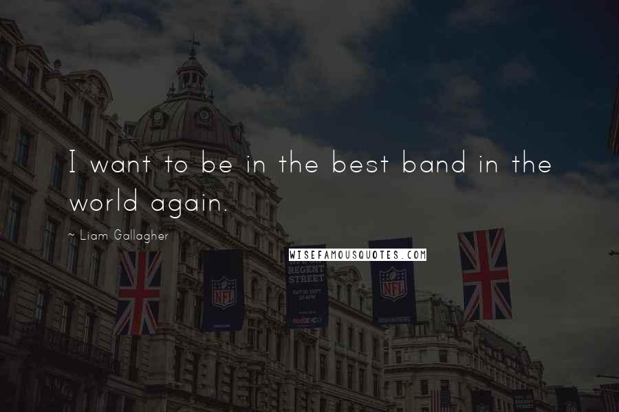 Liam Gallagher Quotes: I want to be in the best band in the world again.