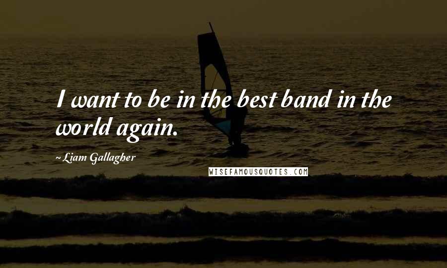 Liam Gallagher Quotes: I want to be in the best band in the world again.