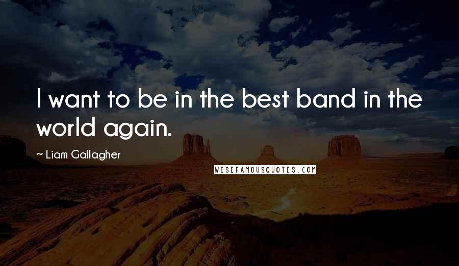 Liam Gallagher Quotes: I want to be in the best band in the world again.