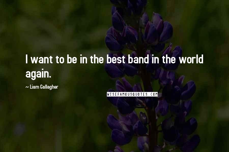 Liam Gallagher Quotes: I want to be in the best band in the world again.