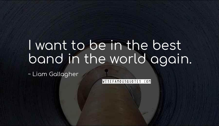 Liam Gallagher Quotes: I want to be in the best band in the world again.