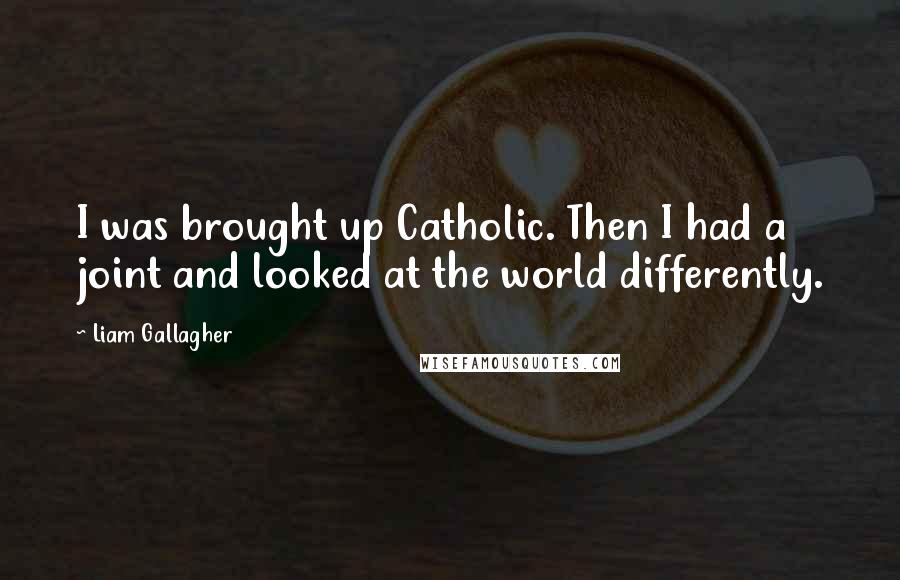 Liam Gallagher Quotes: I was brought up Catholic. Then I had a joint and looked at the world differently.