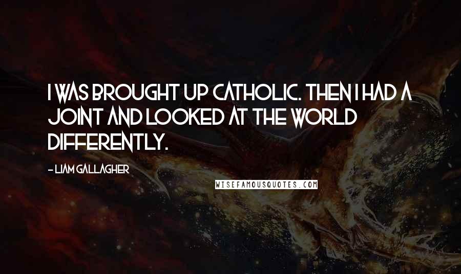Liam Gallagher Quotes: I was brought up Catholic. Then I had a joint and looked at the world differently.