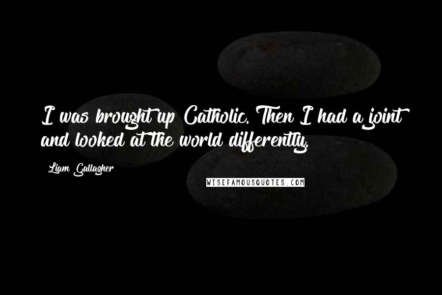 Liam Gallagher Quotes: I was brought up Catholic. Then I had a joint and looked at the world differently.