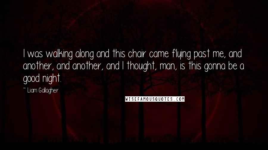 Liam Gallagher Quotes: I was walking along and this chair came flying past me, and another, and another, and I thought, man, is this gonna be a good night.