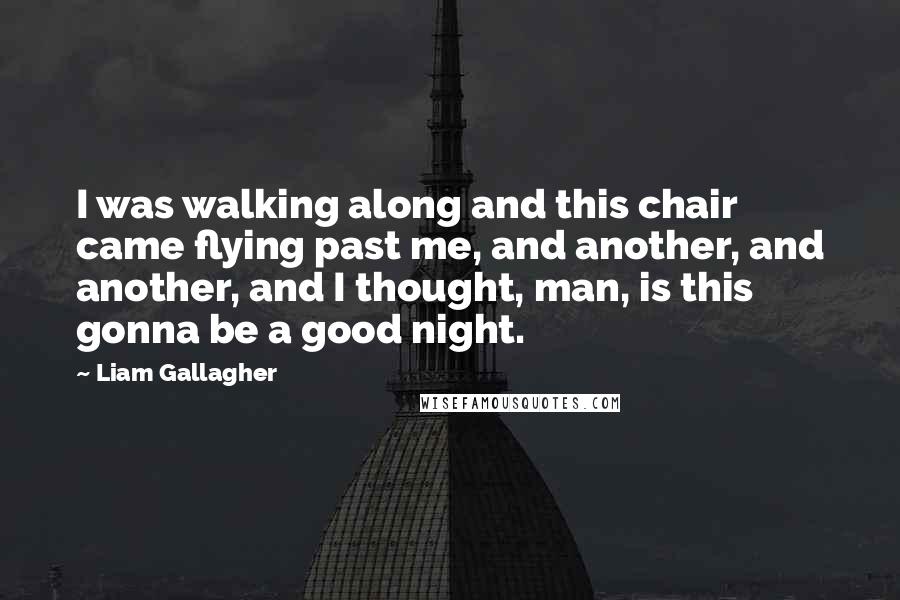 Liam Gallagher Quotes: I was walking along and this chair came flying past me, and another, and another, and I thought, man, is this gonna be a good night.