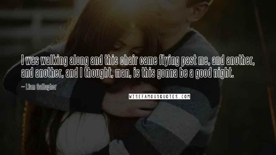 Liam Gallagher Quotes: I was walking along and this chair came flying past me, and another, and another, and I thought, man, is this gonna be a good night.