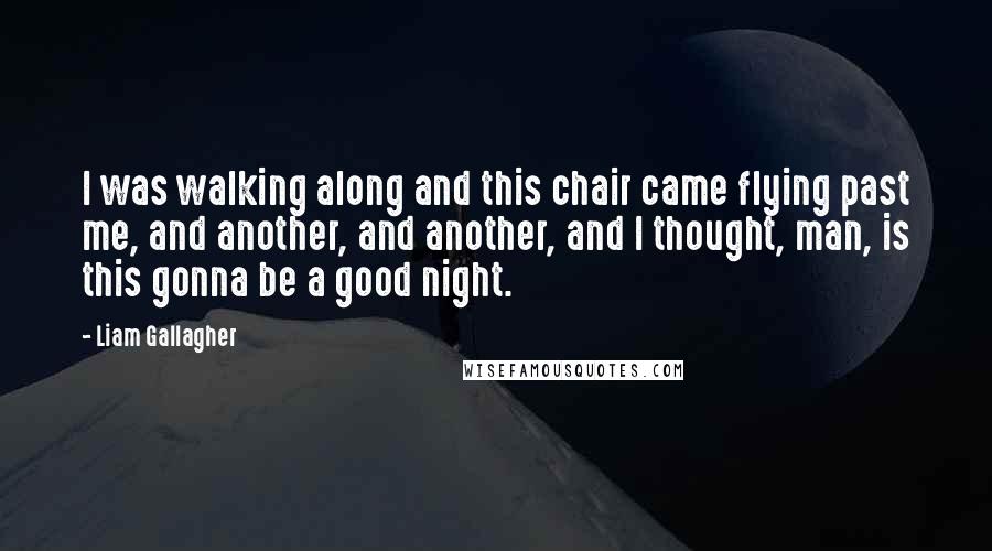 Liam Gallagher Quotes: I was walking along and this chair came flying past me, and another, and another, and I thought, man, is this gonna be a good night.